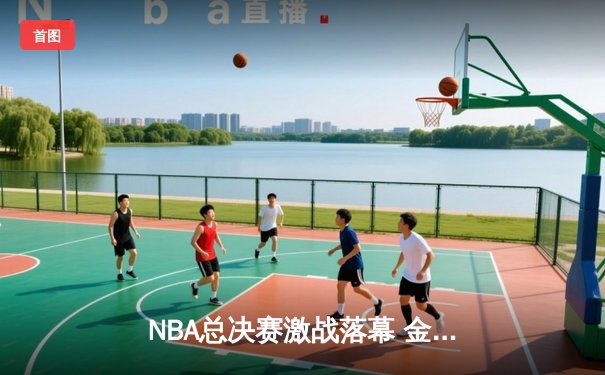NBA总决赛激战落幕 金州勇士逆转夺冠创造历史