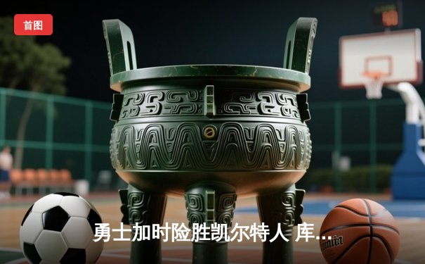 勇士加时险胜凯尔特人 库里狂砍43分献三分绝杀