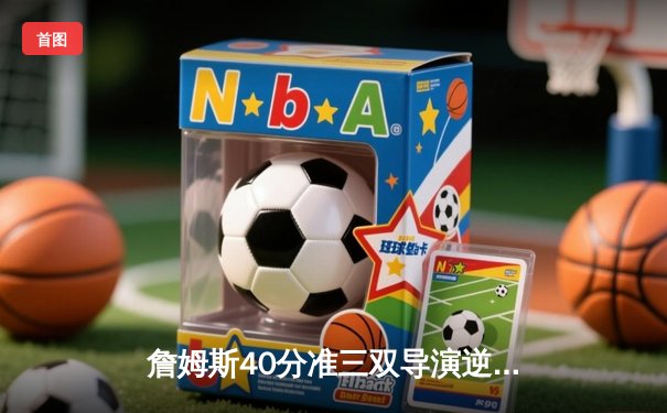 詹姆斯40分准三双导演逆转 湖人加时险胜勇士夺赛季关键卡位战