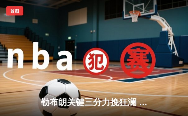 勒布朗关键三分力挽狂澜 湖人加时险胜掘金扳平西部决赛