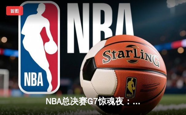 NBA总决赛G7惊魂夜：凯尔特人绝地反击逆转掘金，塔图姆加冕FMVP