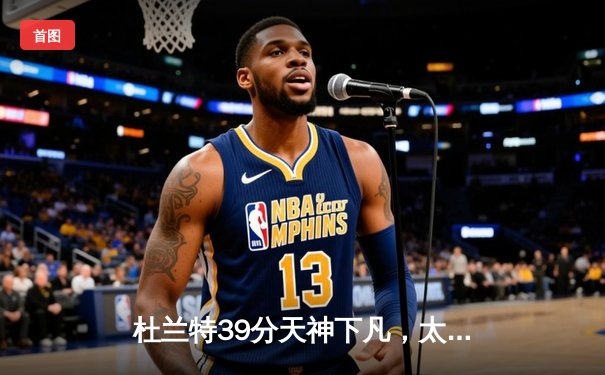 杜兰特39分天神下凡，太阳加时险胜掘金终结对手六连胜